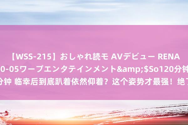 【WSS-215】おしゃれ読モ AVデビュー RENA</a>2012-10-05ワープエンタテインメント&$So120分钟 临幸后到底趴着依然仰着？这个姿势才最强！绝了|精子|受孕|子宫颈|子宫内膜