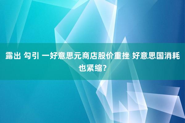 露出 勾引 一好意思元商店股价重挫 好意思国消耗也紧缩？