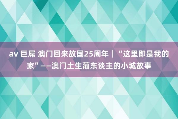 av 巨屌 澳门回来故国25周年｜“这里即是我的家”——澳门土生葡东谈主的小城故事