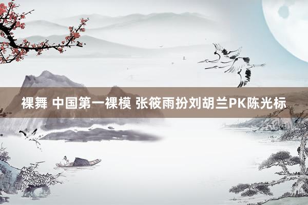 裸舞 中国第一裸模 张筱雨扮刘胡兰PK陈光标