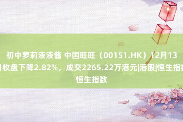 初中萝莉液液酱 中国旺旺（00151.HK）12月13日收盘下降2.82%，成交2265.22万港元|港股|恒生指数