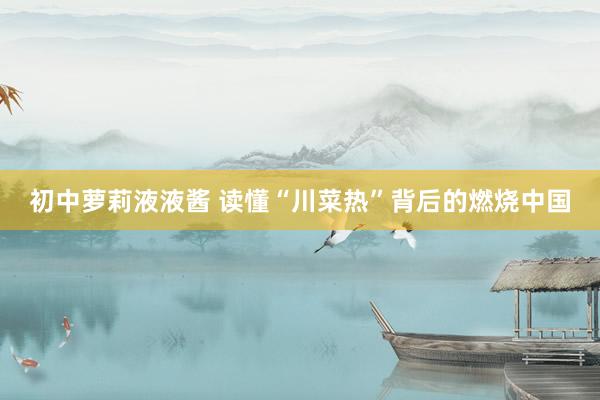 初中萝莉液液酱 读懂“川菜热”背后的燃烧中国