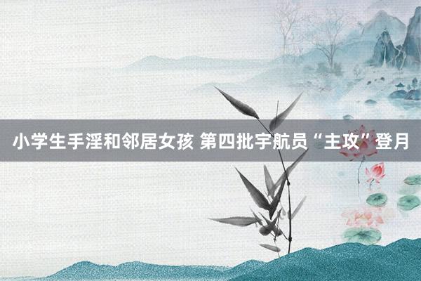 小学生手淫和邻居女孩 第四批宇航员“主攻”登月