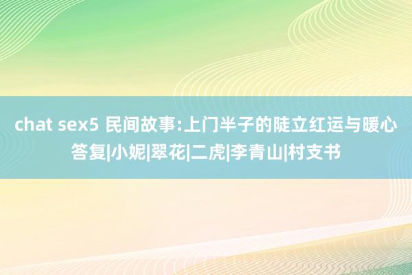 chat sex5 民间故事:上门半子的陡立红运与暖心答复|小妮|翠花|二虎|李青山|村支书