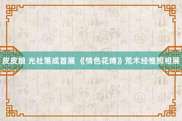 皮皮娘 光社落成首展 《情色花缚》荒木经惟照相展