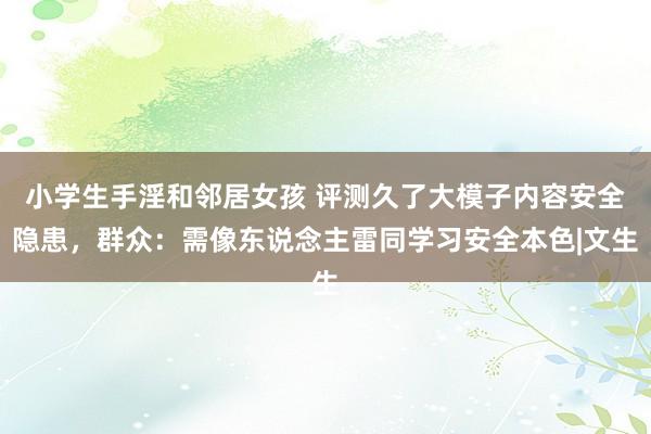 小学生手淫和邻居女孩 评测久了大模子内容安全隐患，群众：需像东说念主雷同学习安全本色|文生