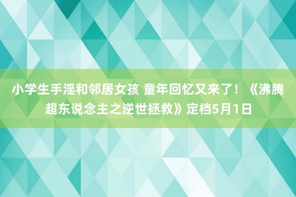 小学生手淫和邻居女孩 童年回忆又来了！《沸腾超东说念主之逆世拯救》定档5月1日