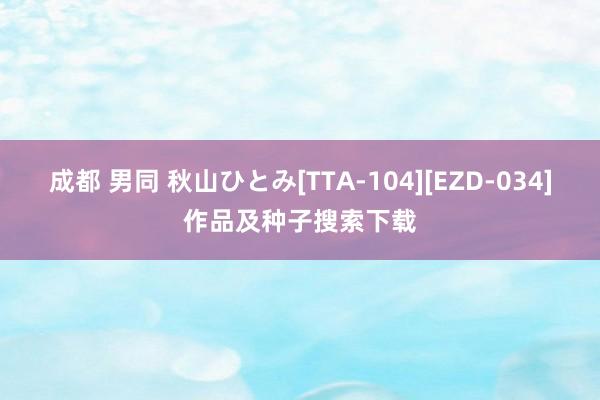 成都 男同 秋山ひとみ[TTA-104][EZD-034]作品及种子搜索下载