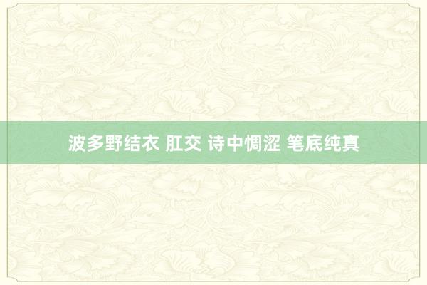 波多野结衣 肛交 诗中惆涩 笔底纯真