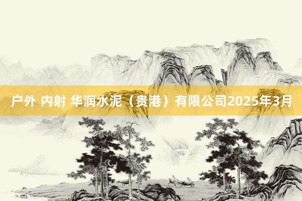 户外 内射 华润水泥（贵港）有限公司2025年3月