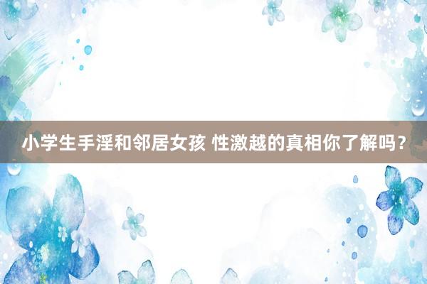 小学生手淫和邻居女孩 性激越的真相你了解吗？