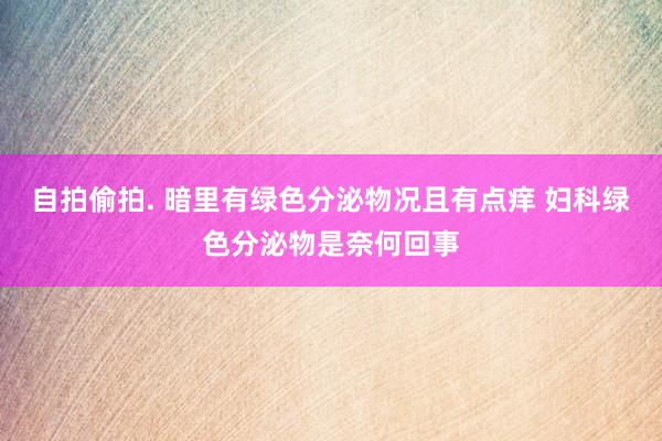 自拍偷拍. 暗里有绿色分泌物况且有点痒 妇科绿色分泌物是奈何回事
