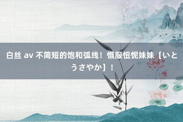 白丝 av 不简短的饱和弧线！慑服忸怩妹妹［いとうさやか］！