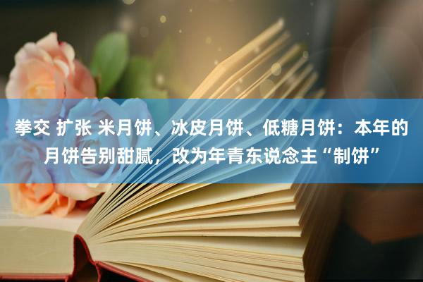 拳交 扩张 米月饼、冰皮月饼、低糖月饼：本年的月饼告别甜腻，改为年青东说念主“制饼”