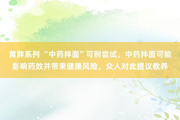 黄胖系列 “中药拌面”可别尝试，中药拌面可能影响药效并带来健康风险，众人对此提议教养