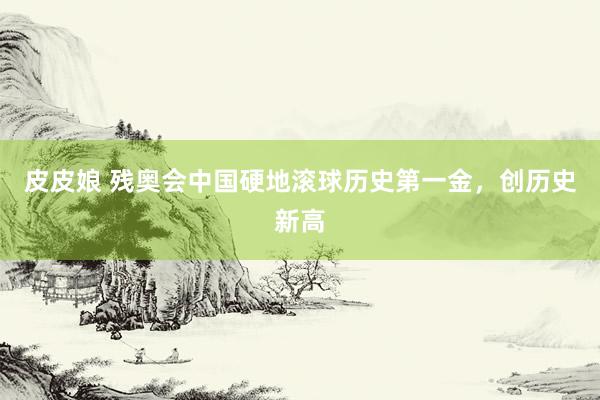 皮皮娘 残奥会中国硬地滚球历史第一金，创历史新高