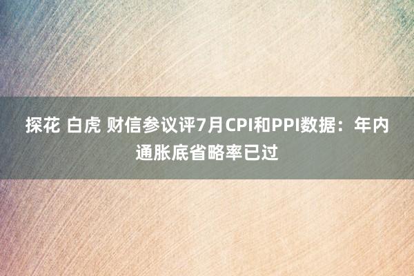探花 白虎 财信参议评7月CPI和PPI数据：年内通胀底省略率已过