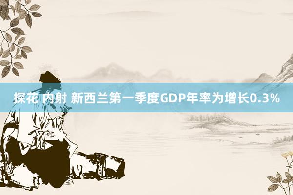 探花 内射 新西兰第一季度GDP年率为增长0.3%