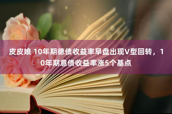 皮皮娘 10年期德债收益率早盘出现V型回转，10年期意债收益率涨5个基点