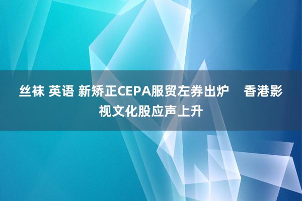 丝袜 英语 新矫正CEPA服贸左券出炉    香港影视文化股应声上升