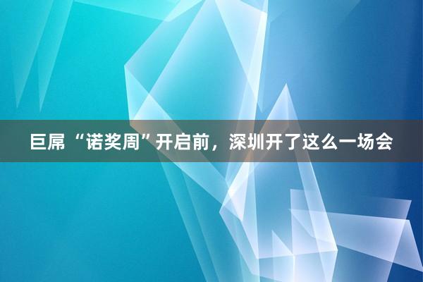 巨屌 “诺奖周”开启前，深圳开了这么一场会