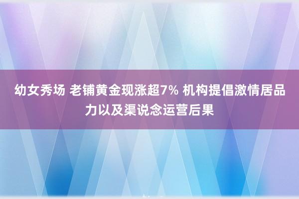 幼女秀场 老铺黄金现涨超7% 机构提倡激情居品力以及渠说念运营后果