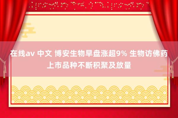 在线av 中文 博安生物早盘涨超9% 生物访佛药上市品种不断积聚及放量
