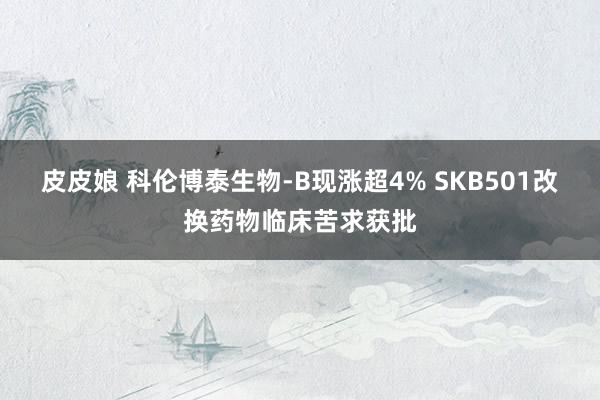 皮皮娘 科伦博泰生物-B现涨超4% SKB501改换药物临床苦求获批
