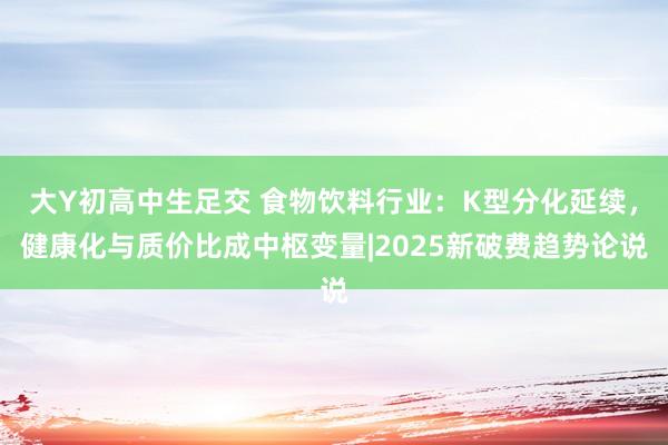 大Y初高中生足交 食物饮料行业：K型分化延续，健康化与质价比成中枢变量|2025新破费趋势论说
