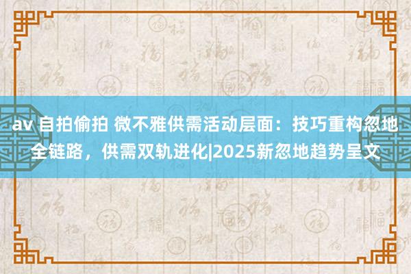 av 自拍偷拍 微不雅供需活动层面：技巧重构忽地全链路，供需双轨进化|2025新忽地趋势呈文