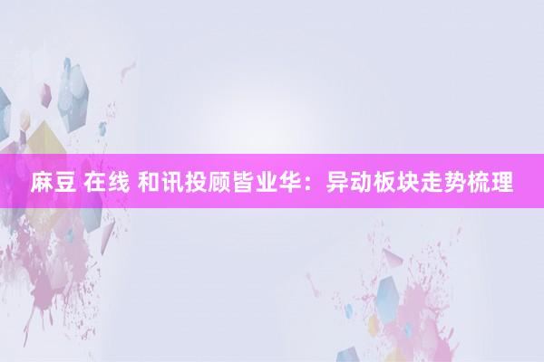 麻豆 在线 和讯投顾皆业华：异动板块走势梳理