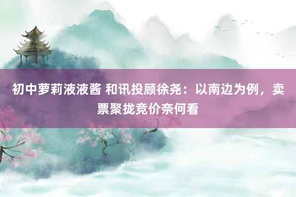 初中萝莉液液酱 和讯投顾徐尧：以南边为例，卖票聚拢竞价奈何看